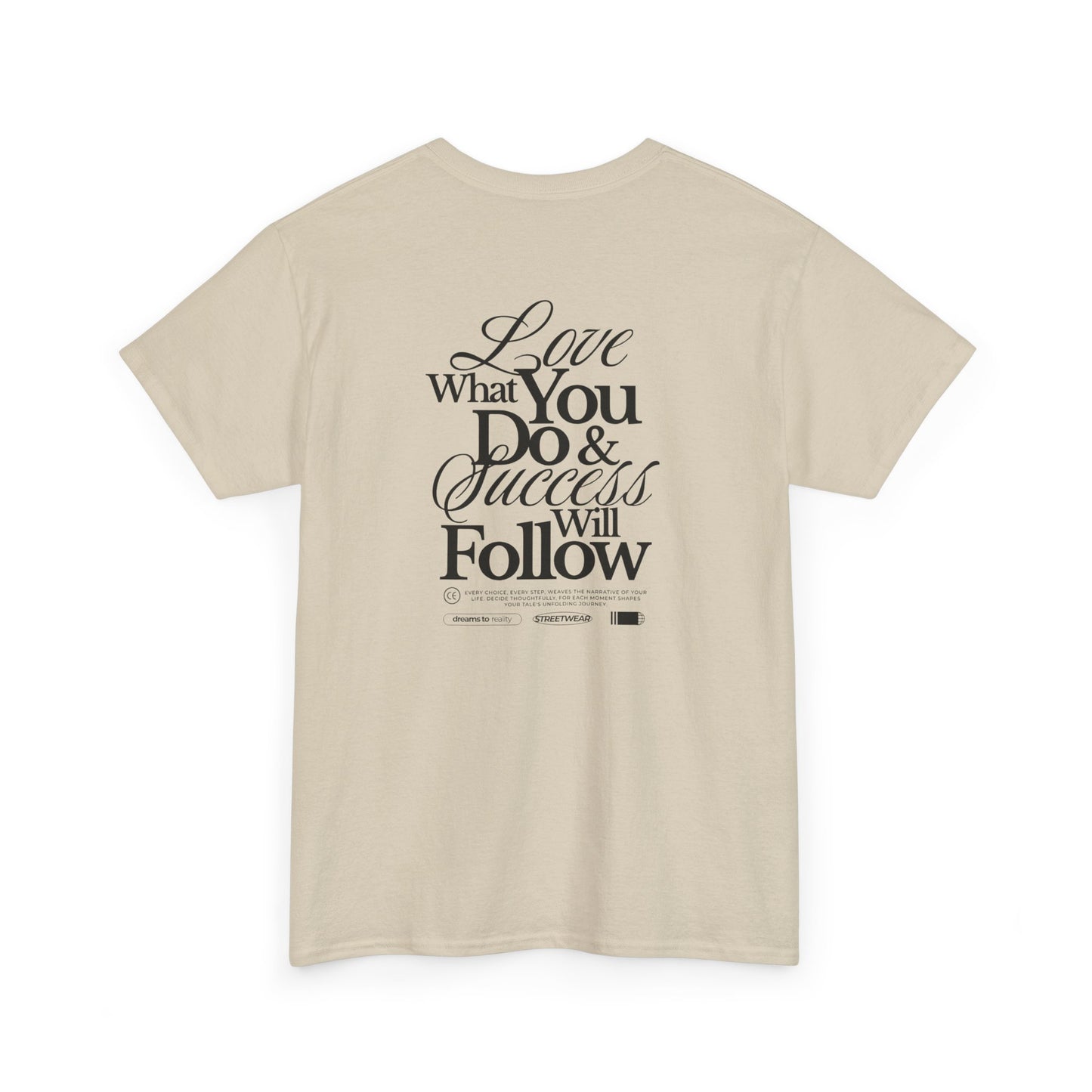A sand T-shirt featuring a masterclass in motivation. The back features two powerful messages:
A bold declaration: "Love What You Do & Success Will Follow."
A profound reminder: "Every Choice, every Step, weaves the narrative of your life, decide thoughtfully, for each moment shapes your tale's unfolding Journey."