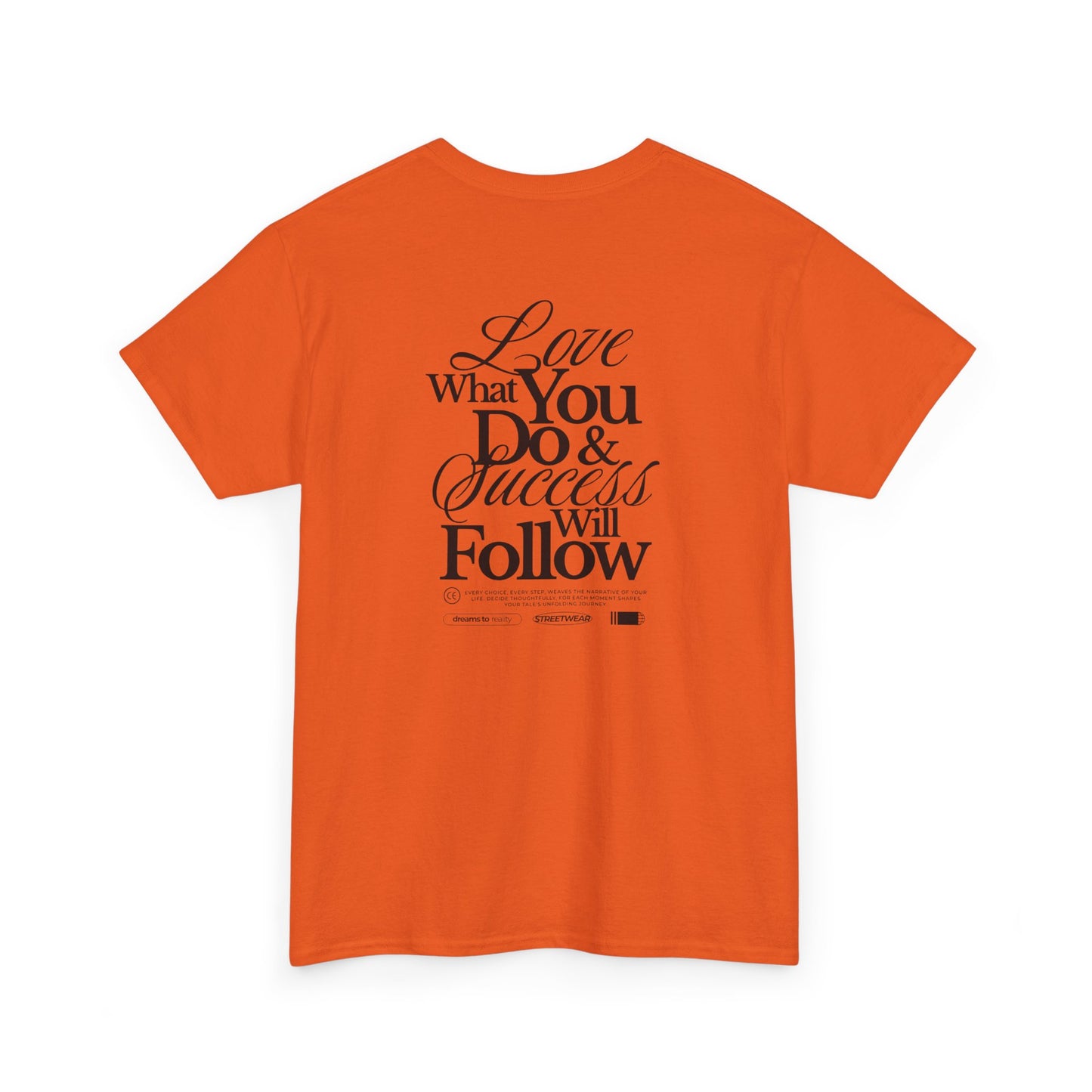 An orange T-shirt featuring a masterclass in motivation. The back features two powerful messages:
A bold declaration: "Love What You Do & Success Will Follow."
A profound reminder: "Every Choice, every Step, weaves the narrative of your life, decide thoughtfully, for each moment shapes your tale's unfolding Journey."