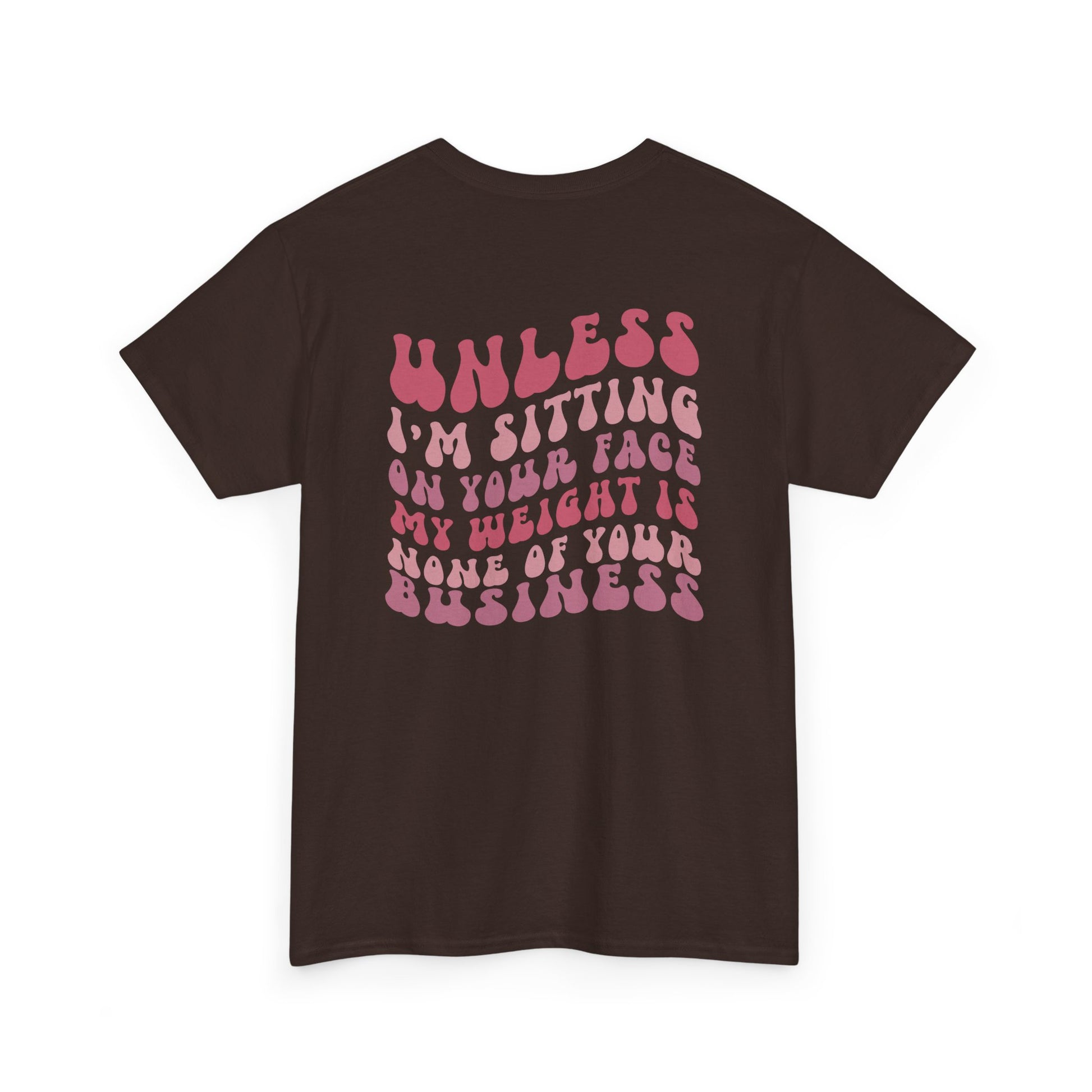 A dark brown t-shirt with a peach and the words “My Weight is None of your Business” on the front and the full phrase in a retro font on the back.