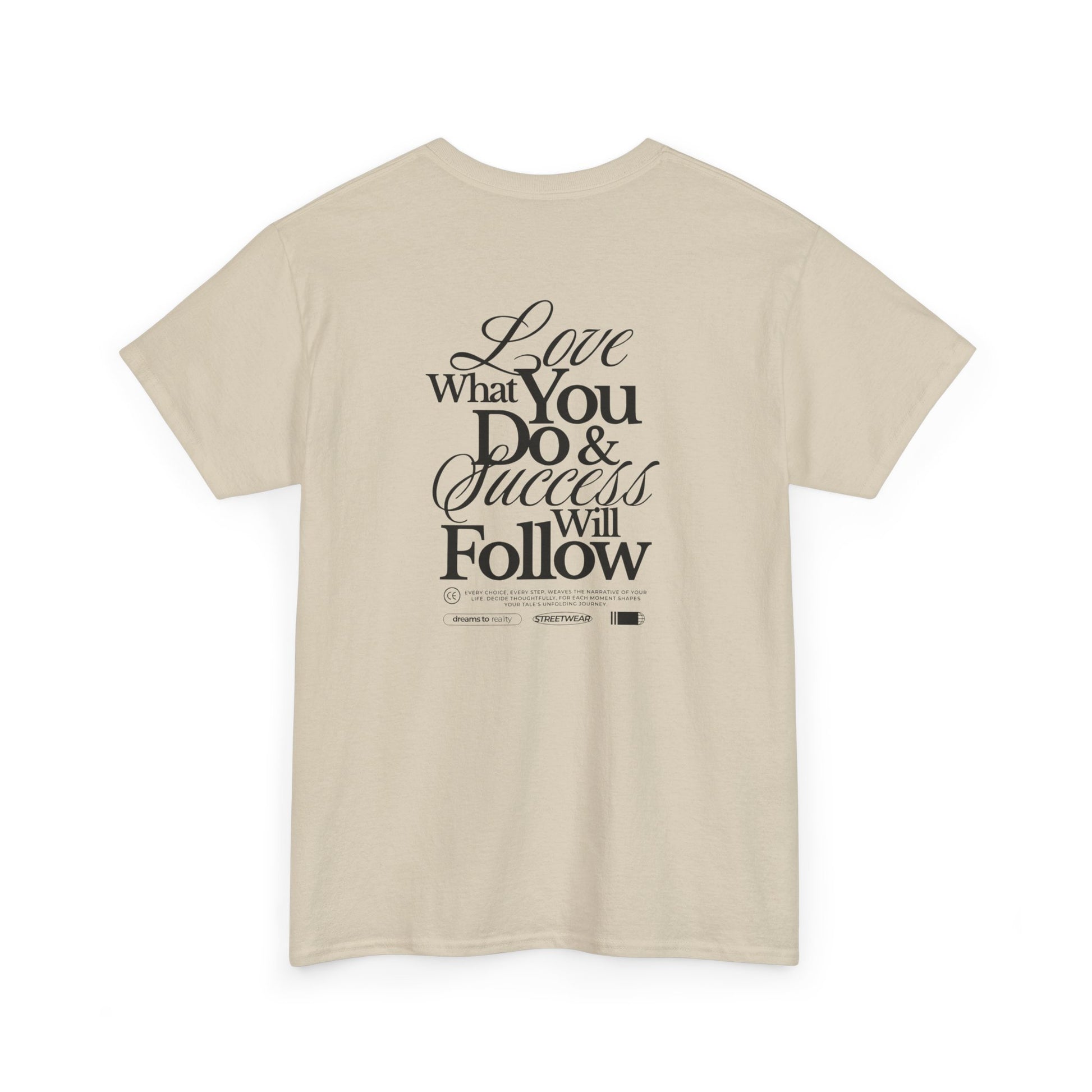 A sand T-shirt featuring a masterclass in motivation. The back features two powerful messages:
A bold declaration: "Love What You Do & Success Will Follow."
A profound reminder: "Every Choice, every Step, weaves the narrative of your life, decide thoughtfully, for each moment shapes your tale's unfolding Journey."
