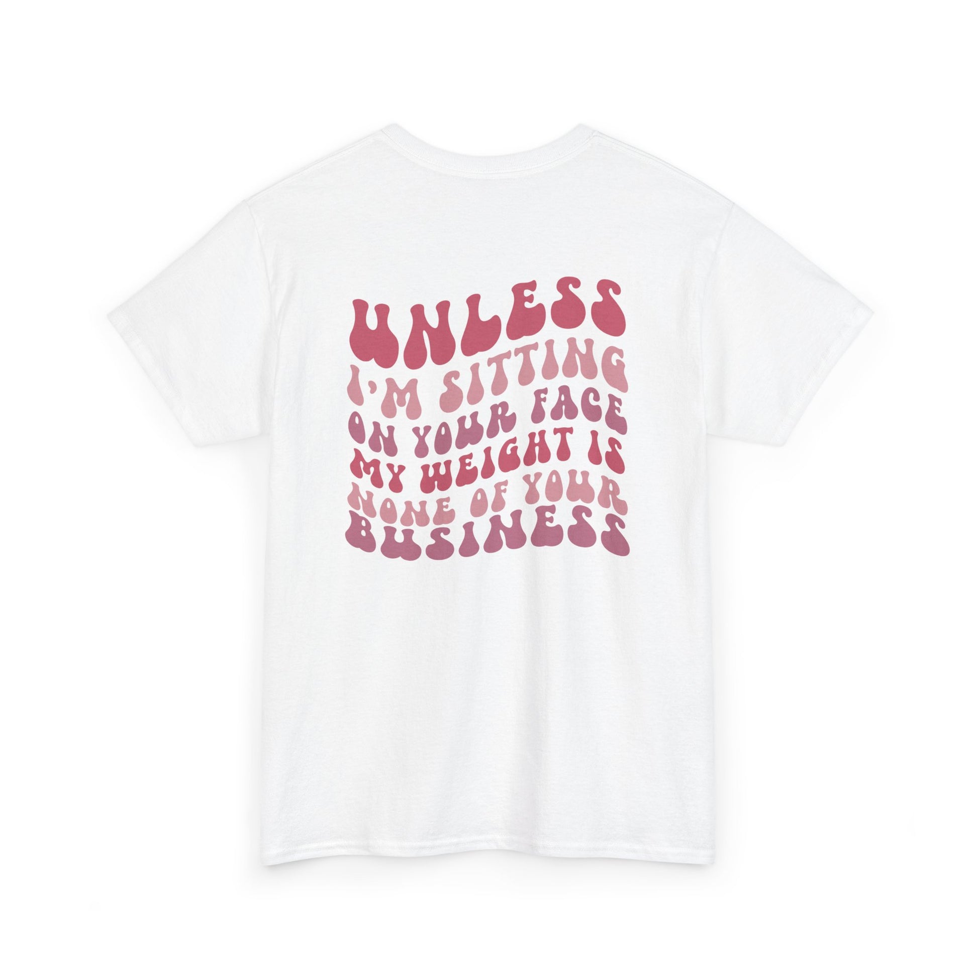 A white  t-shirt with a peach and the words “My Weight is None of your Business” on the front and the full phrase in a retro font on the back.