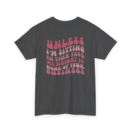 A heather gray t-shirt with a peach and the words “My Weight is None of your Business” on the front and the full phrase in a retro font on the back.